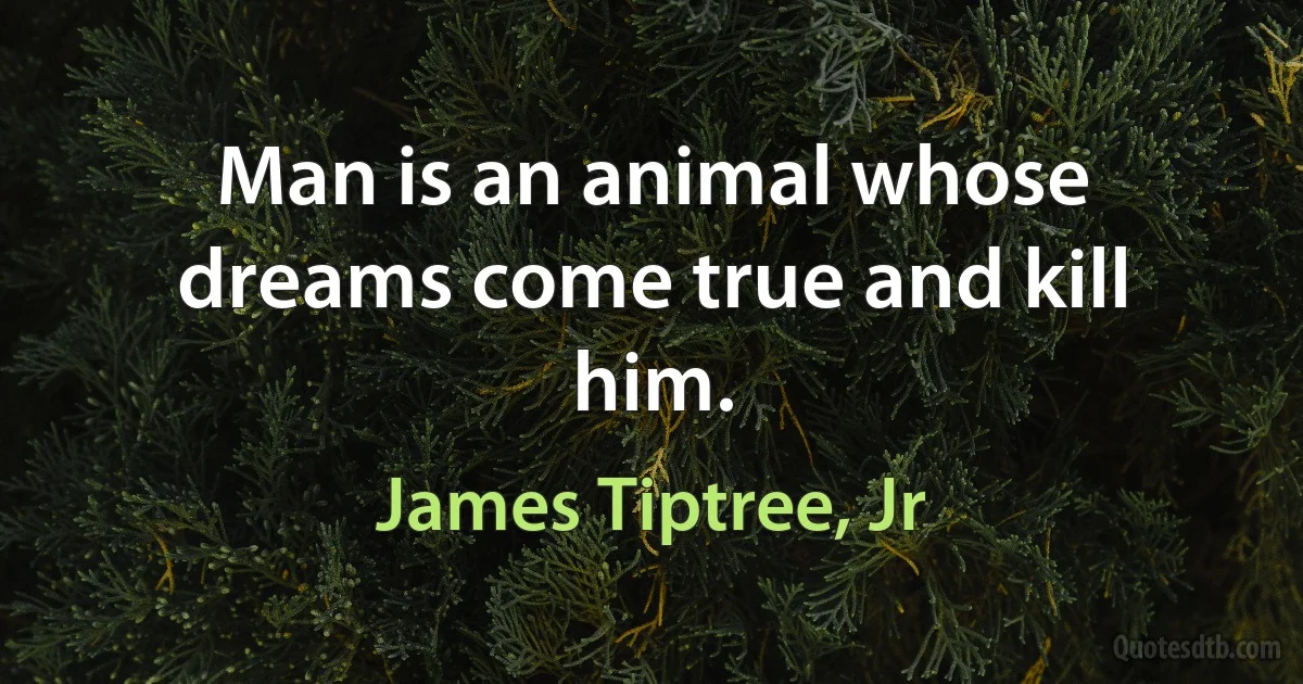 Man is an animal whose dreams come true and kill him. (James Tiptree, Jr)