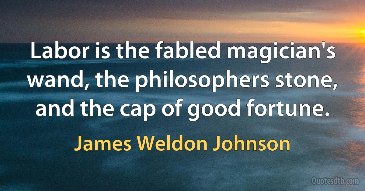 Labor is the fabled magician's wand, the philosophers stone, and the cap of good fortune. (James Weldon Johnson)