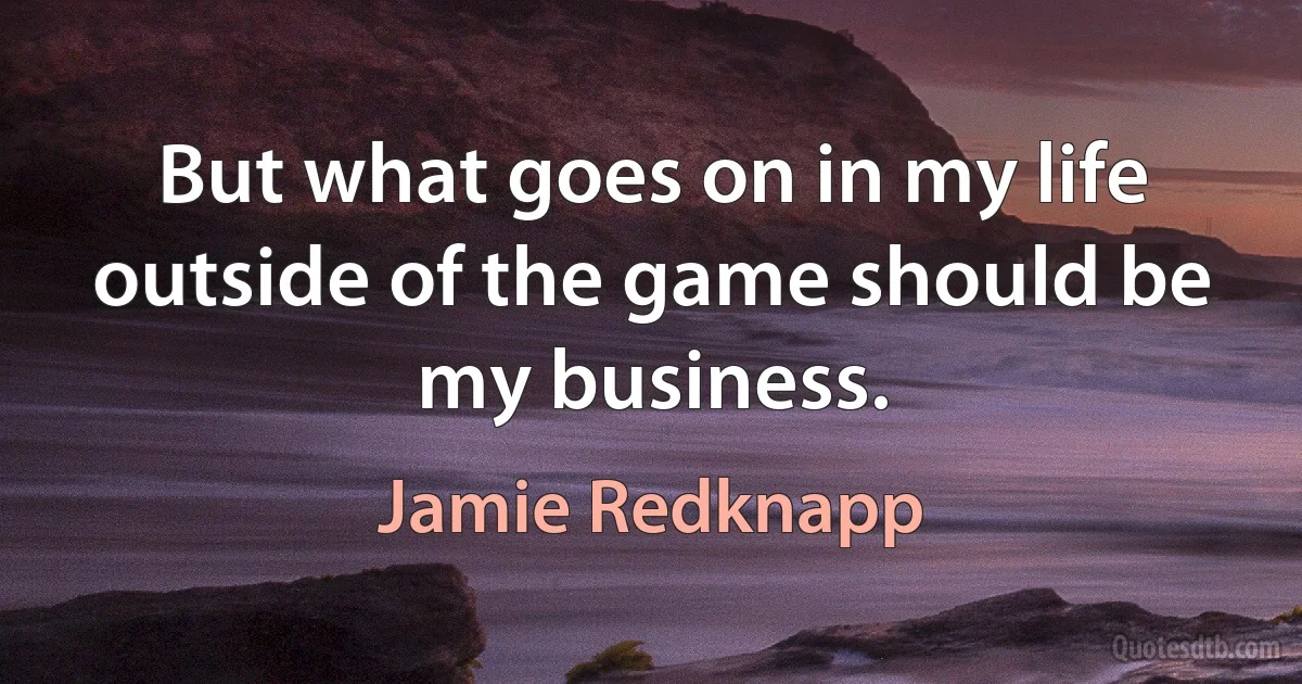 But what goes on in my life outside of the game should be my business. (Jamie Redknapp)