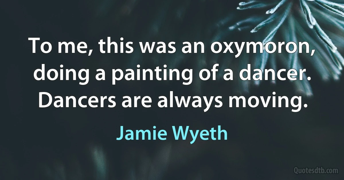 To me, this was an oxymoron, doing a painting of a dancer. Dancers are always moving. (Jamie Wyeth)