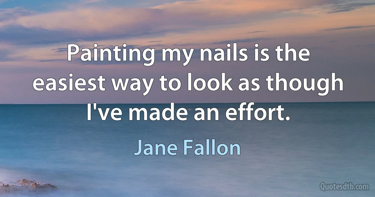 Painting my nails is the easiest way to look as though I've made an effort. (Jane Fallon)