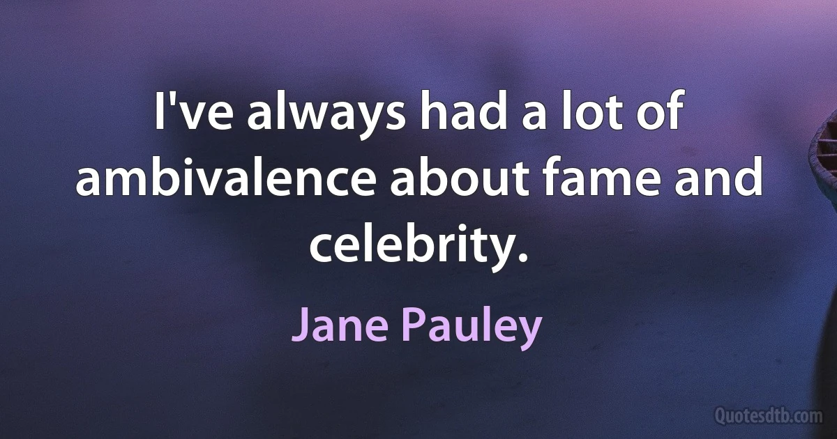 I've always had a lot of ambivalence about fame and celebrity. (Jane Pauley)