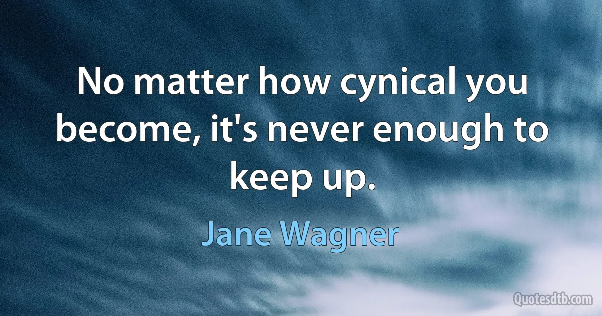 No matter how cynical you become, it's never enough to keep up. (Jane Wagner)