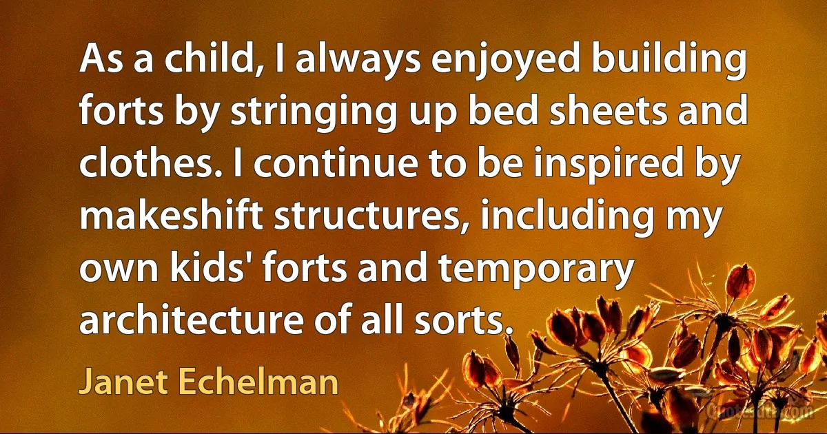 As a child, I always enjoyed building forts by stringing up bed sheets and clothes. I continue to be inspired by makeshift structures, including my own kids' forts and temporary architecture of all sorts. (Janet Echelman)