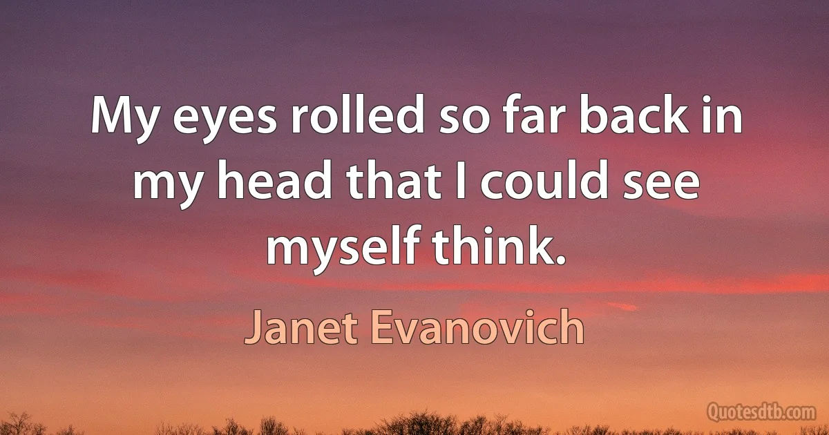 My eyes rolled so far back in my head that I could see myself think. (Janet Evanovich)