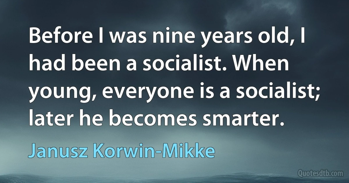 Before I was nine years old, I had been a socialist. When young, everyone is a socialist; later he becomes smarter. (Janusz Korwin-Mikke)