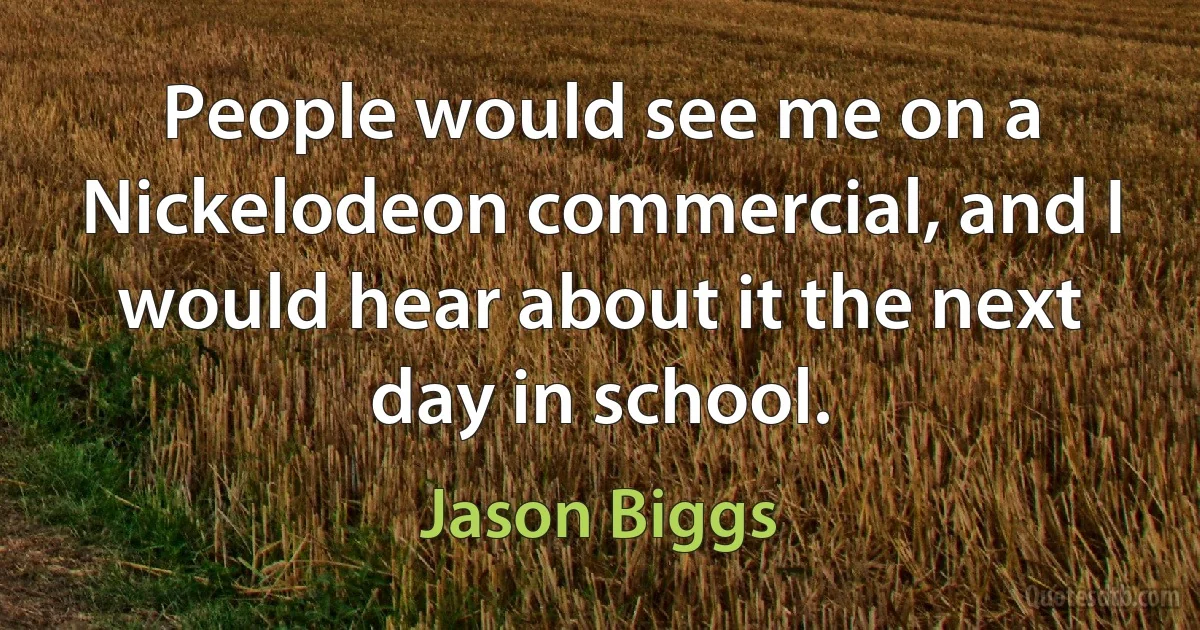 People would see me on a Nickelodeon commercial, and I would hear about it the next day in school. (Jason Biggs)