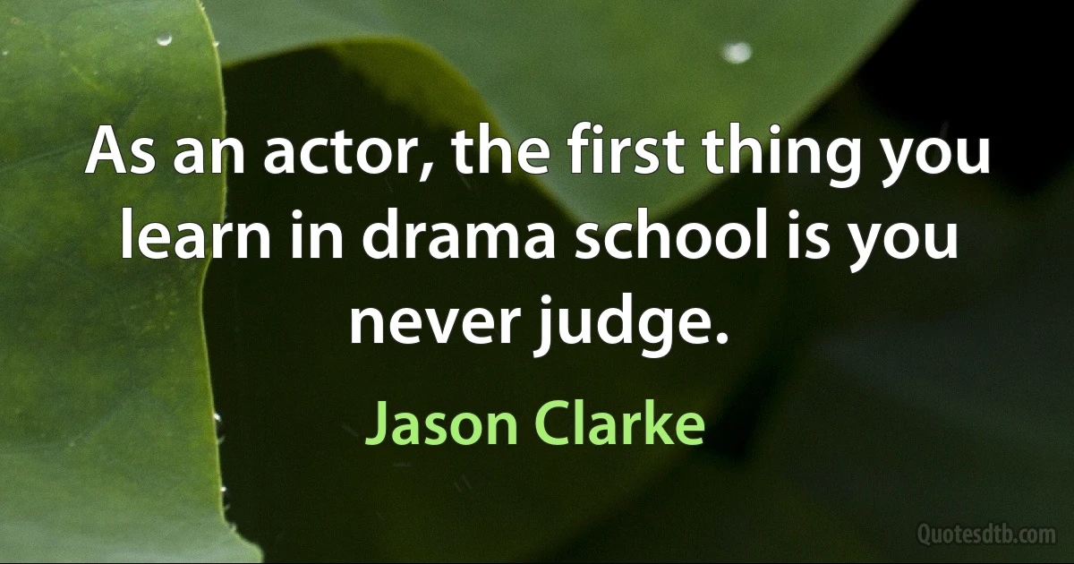 As an actor, the first thing you learn in drama school is you never judge. (Jason Clarke)