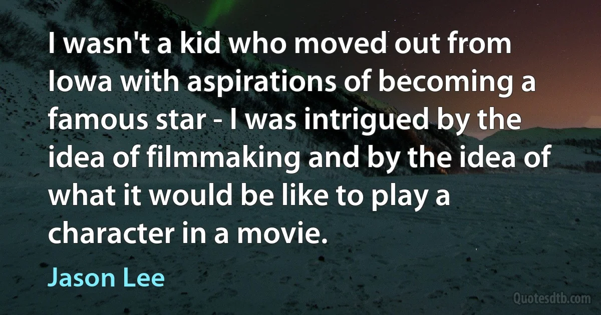 I wasn't a kid who moved out from Iowa with aspirations of becoming a famous star - I was intrigued by the idea of filmmaking and by the idea of what it would be like to play a character in a movie. (Jason Lee)