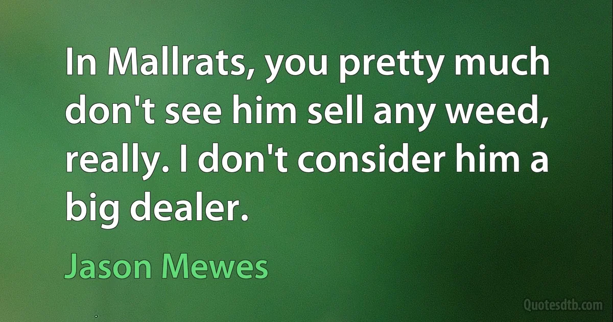 In Mallrats, you pretty much don't see him sell any weed, really. I don't consider him a big dealer. (Jason Mewes)