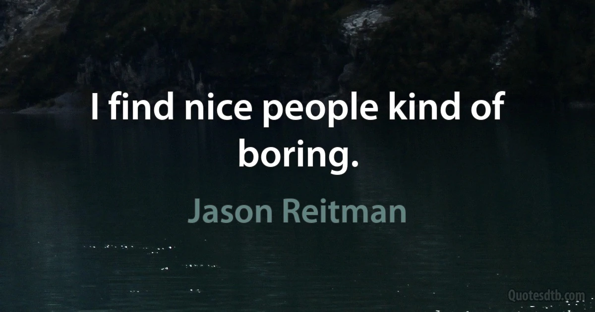 I find nice people kind of boring. (Jason Reitman)