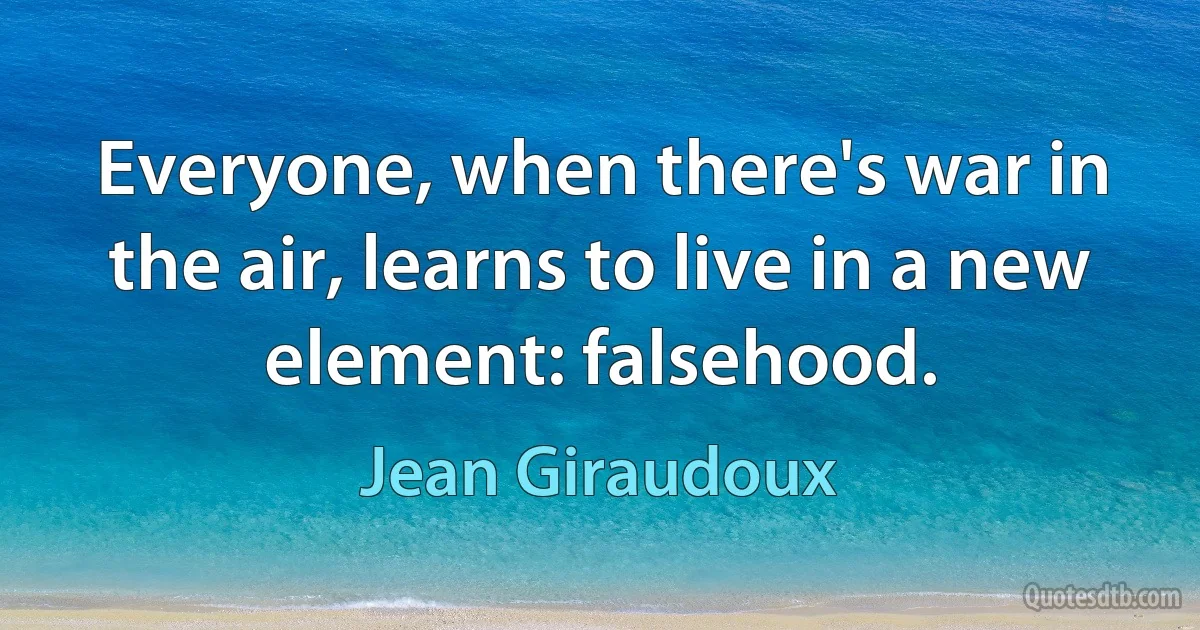 Everyone, when there's war in the air, learns to live in a new element: falsehood. (Jean Giraudoux)