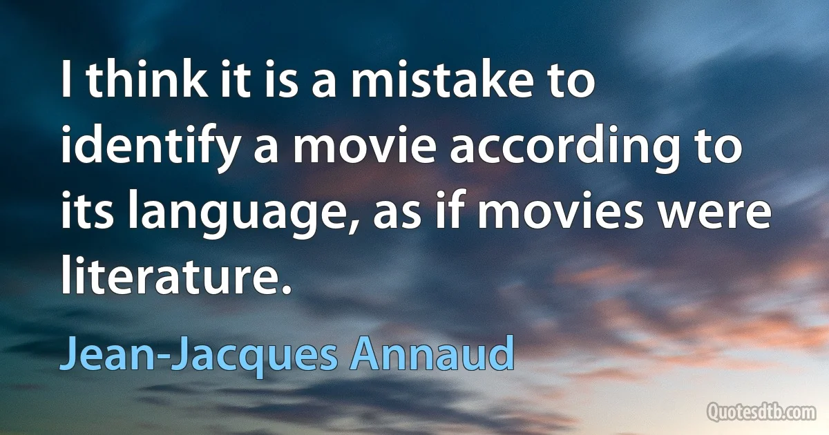 I think it is a mistake to identify a movie according to its language, as if movies were literature. (Jean-Jacques Annaud)