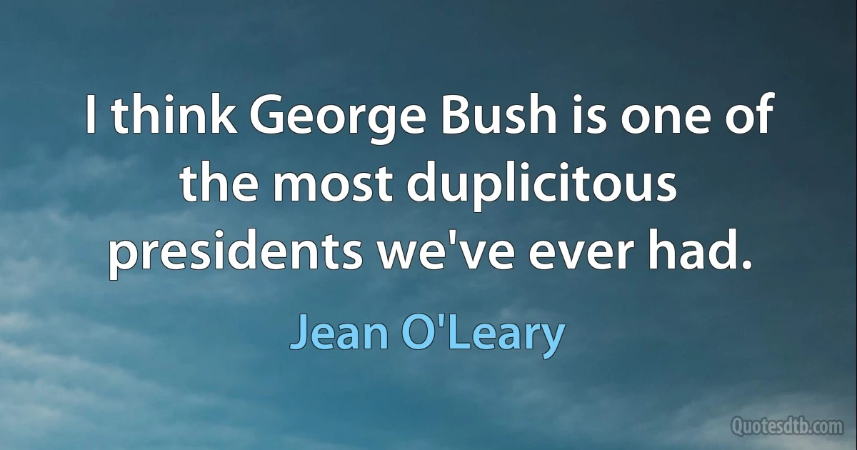 I think George Bush is one of the most duplicitous presidents we've ever had. (Jean O'Leary)