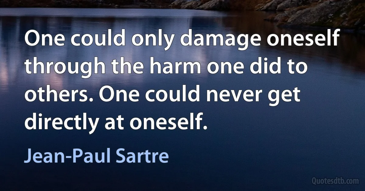 One could only damage oneself through the harm one did to others. One could never get directly at oneself. (Jean-Paul Sartre)