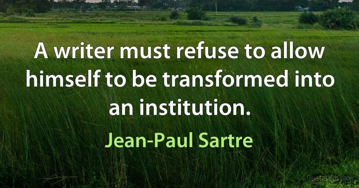 A writer must refuse to allow himself to be transformed into an institution. (Jean-Paul Sartre)