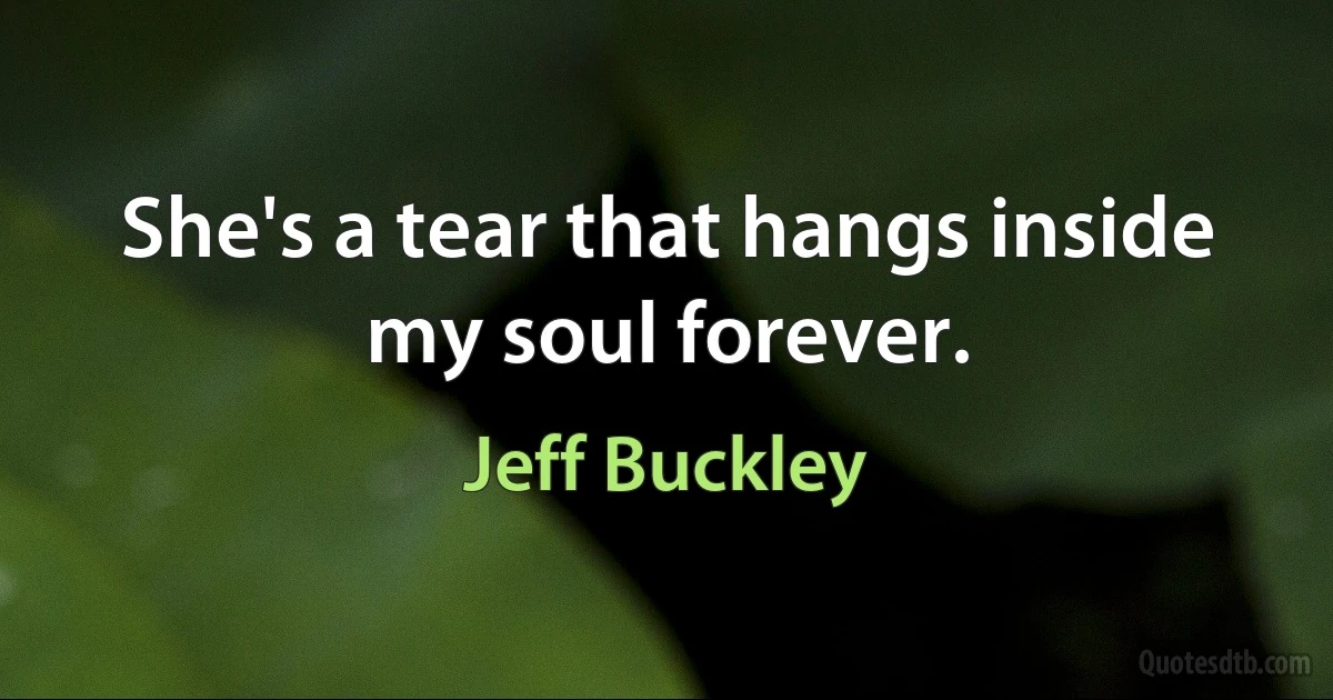 She's a tear that hangs inside my soul forever. (Jeff Buckley)