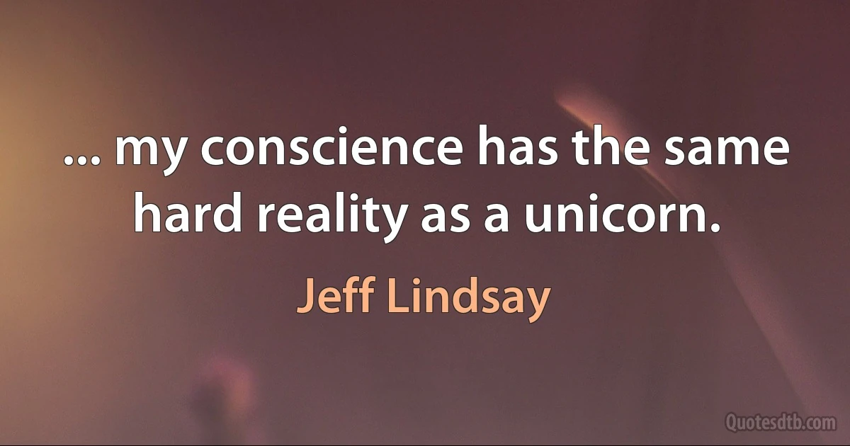 ... my conscience has the same hard reality as a unicorn. (Jeff Lindsay)