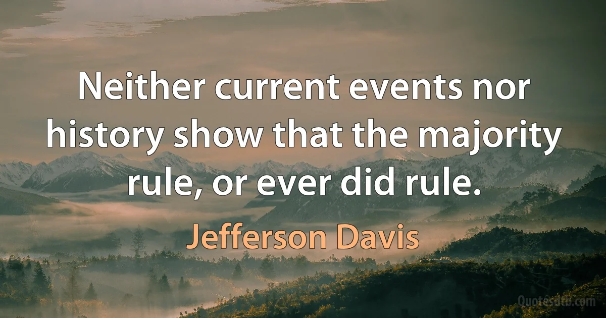 Neither current events nor history show that the majority rule, or ever did rule. (Jefferson Davis)