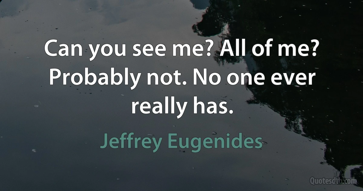 Can you see me? All of me? Probably not. No one ever really has. (Jeffrey Eugenides)