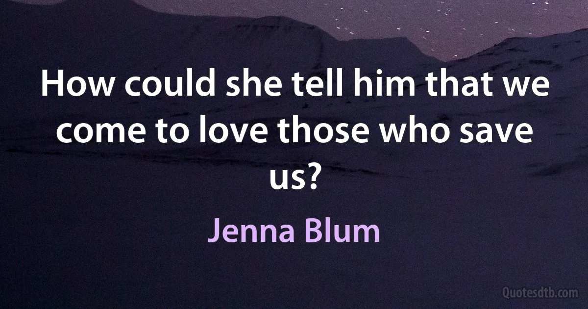 How could she tell him that we come to love those who save us? (Jenna Blum)