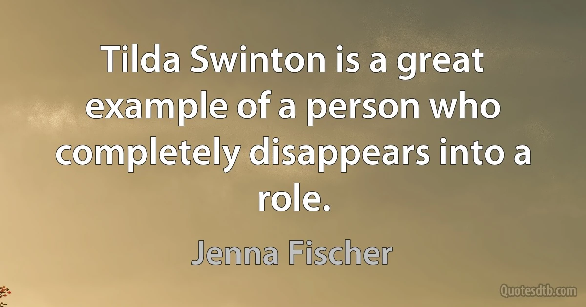 Tilda Swinton is a great example of a person who completely disappears into a role. (Jenna Fischer)