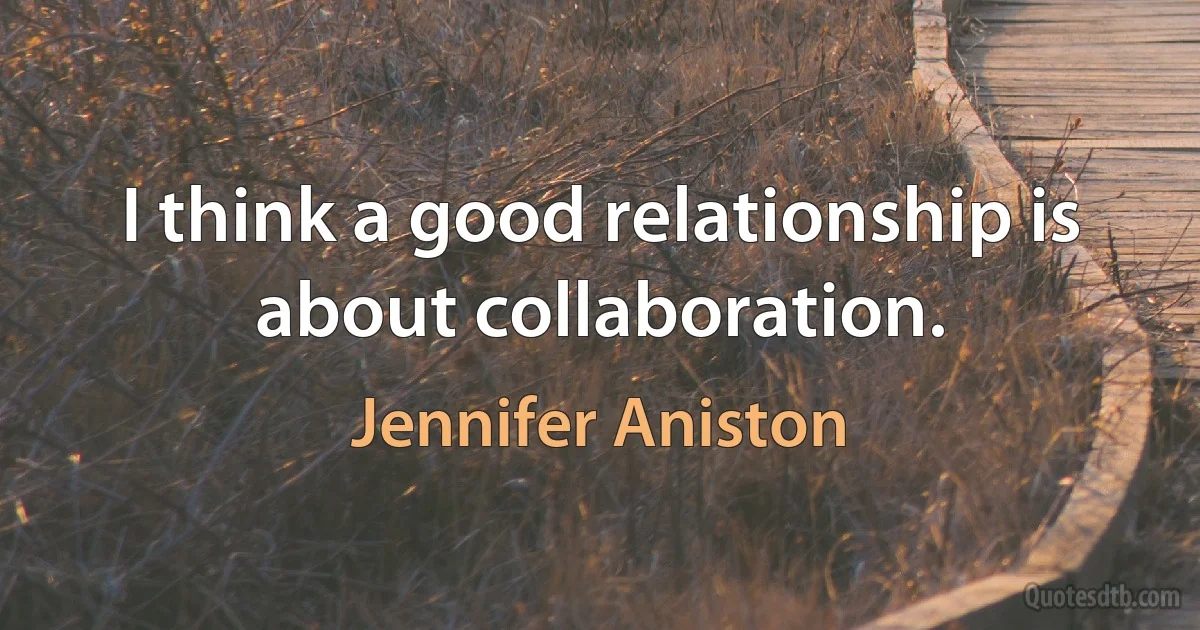 I think a good relationship is about collaboration. (Jennifer Aniston)