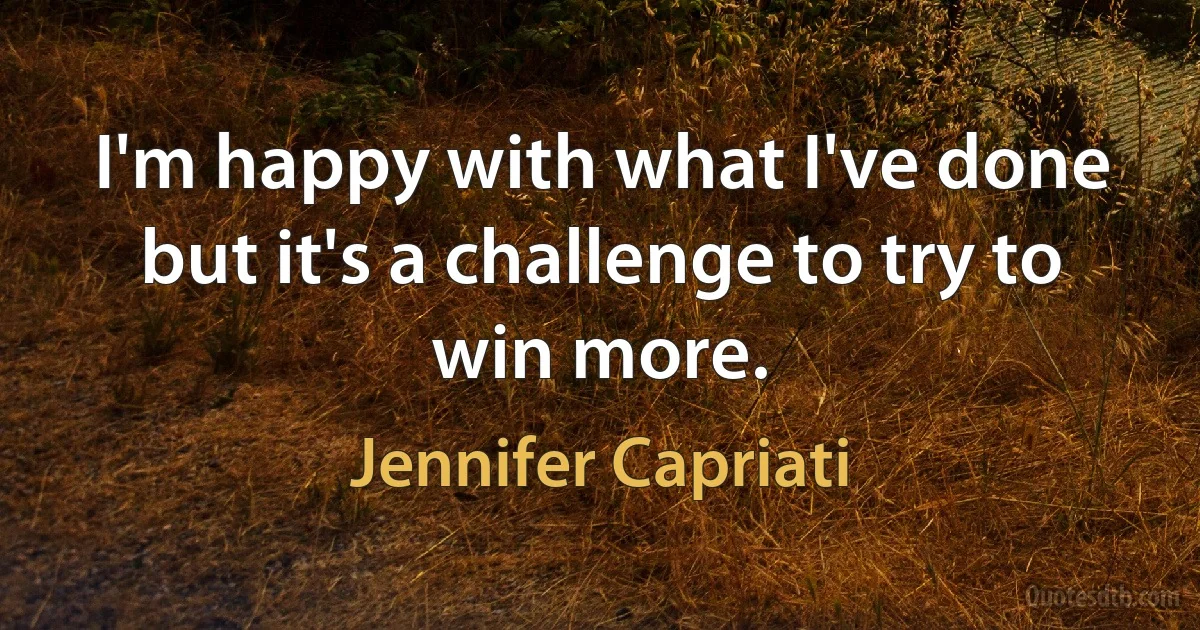 I'm happy with what I've done but it's a challenge to try to win more. (Jennifer Capriati)