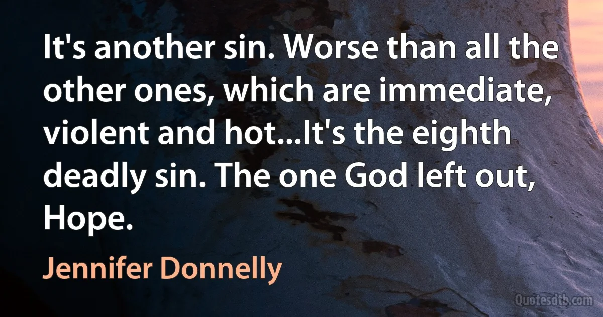 It's another sin. Worse than all the other ones, which are immediate, violent and hot...It's the eighth deadly sin. The one God left out, Hope. (Jennifer Donnelly)