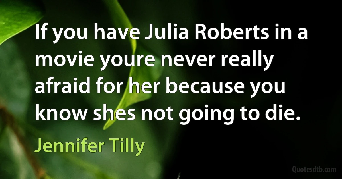 If you have Julia Roberts in a movie youre never really afraid for her because you know shes not going to die. (Jennifer Tilly)