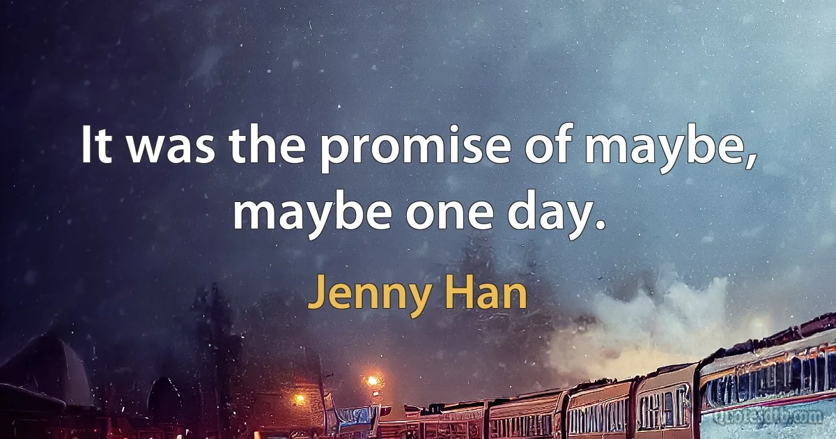 It was the promise of maybe, maybe one day. (Jenny Han)