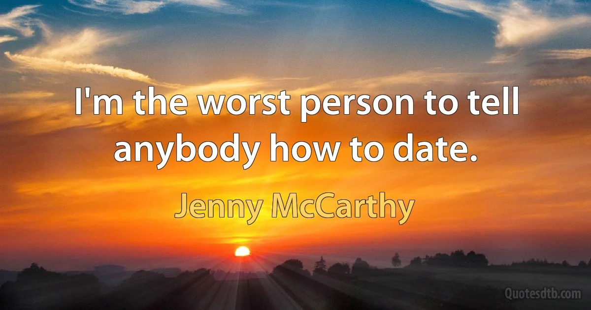 I'm the worst person to tell anybody how to date. (Jenny McCarthy)