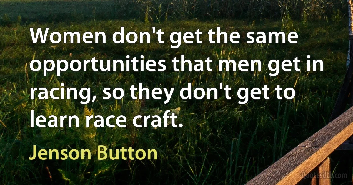 Women don't get the same opportunities that men get in racing, so they don't get to learn race craft. (Jenson Button)