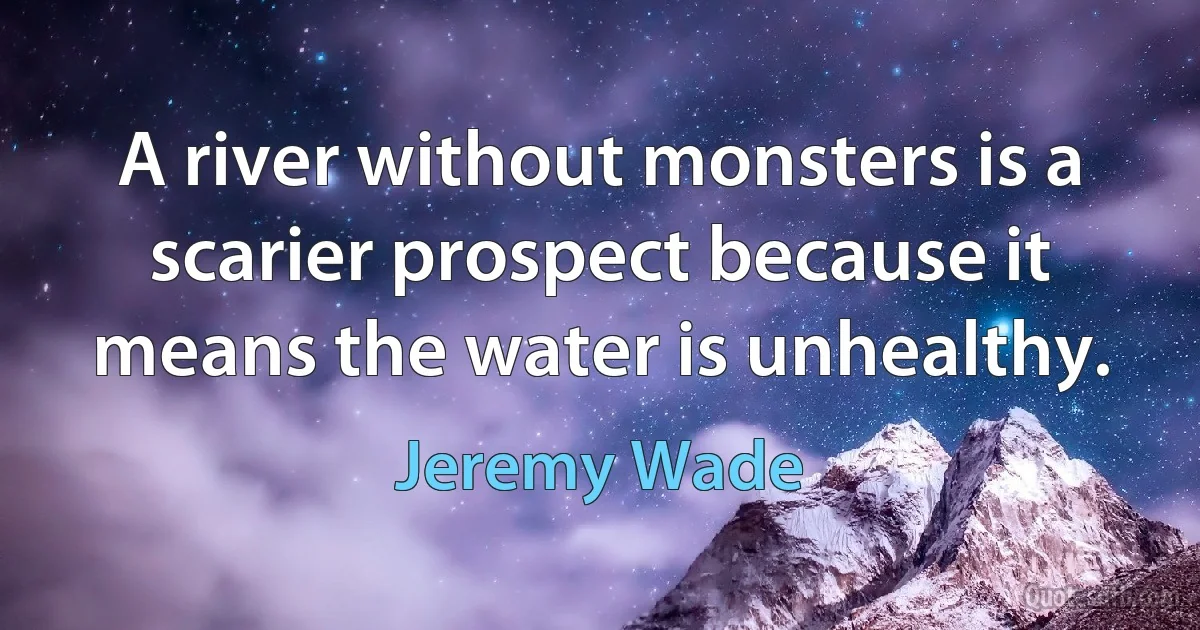 A river without monsters is a scarier prospect because it means the water is unhealthy. (Jeremy Wade)