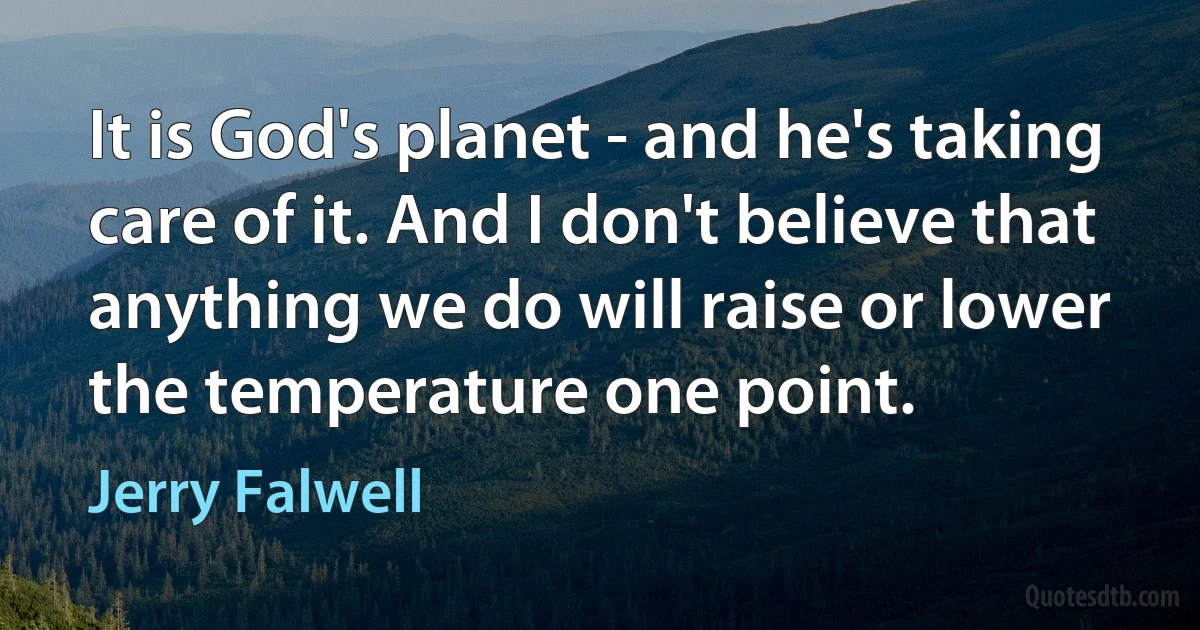 It is God's planet - and he's taking care of it. And I don't believe that anything we do will raise or lower the temperature one point. (Jerry Falwell)