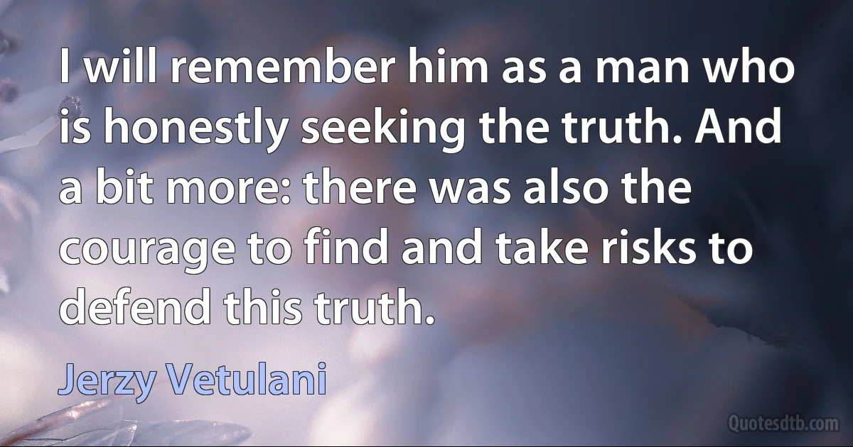 I will remember him as a man who is honestly seeking the truth. And a bit more: there was also the courage to find and take risks to defend this truth. (Jerzy Vetulani)