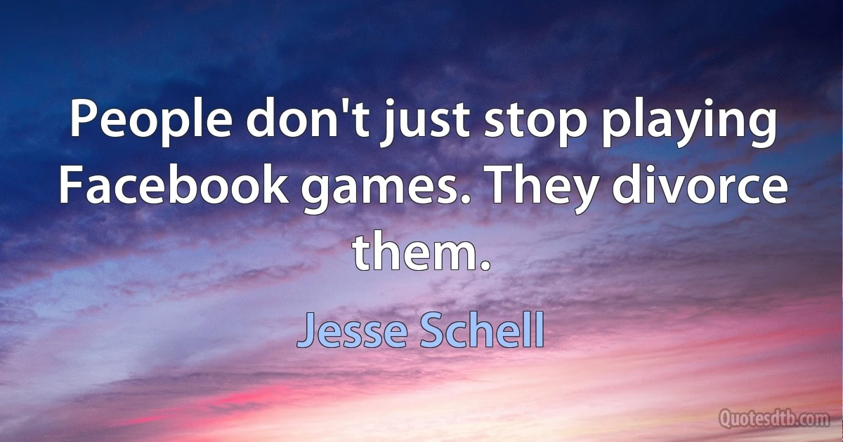 People don't just stop playing Facebook games. They divorce them. (Jesse Schell)