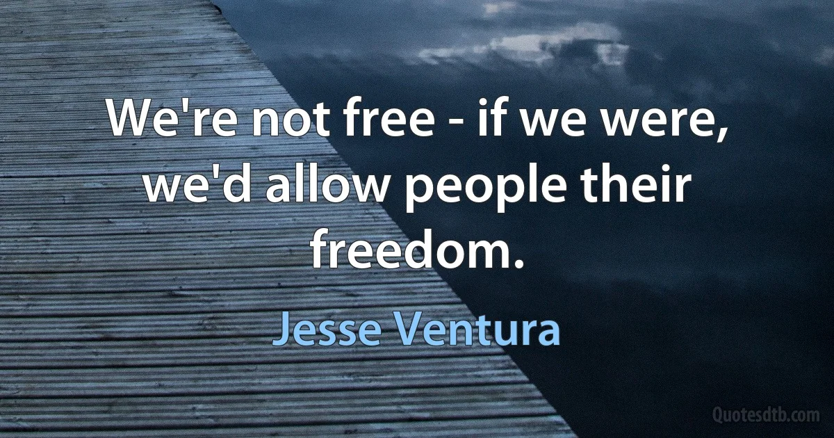 We're not free - if we were, we'd allow people their freedom. (Jesse Ventura)