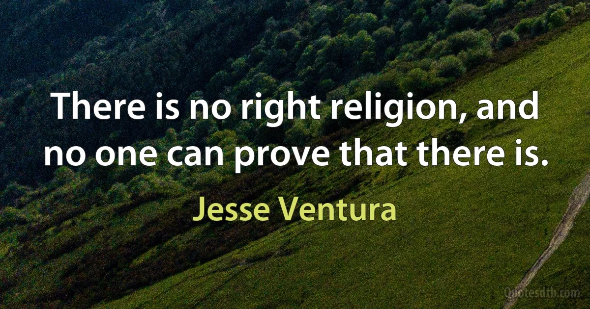 There is no right religion, and no one can prove that there is. (Jesse Ventura)