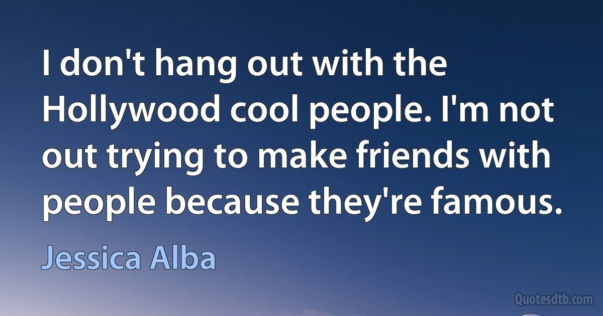 I don't hang out with the Hollywood cool people. I'm not out trying to make friends with people because they're famous. (Jessica Alba)