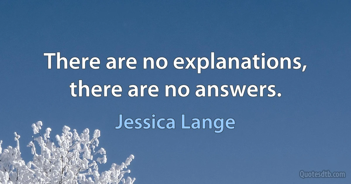 There are no explanations, there are no answers. (Jessica Lange)