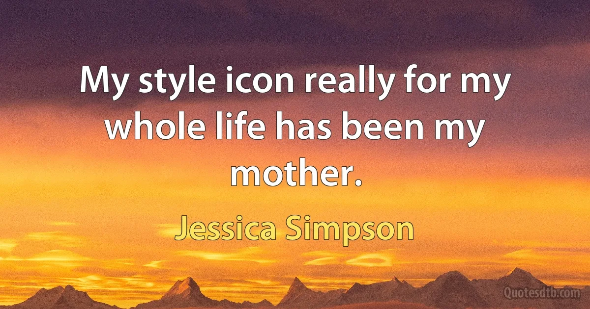 My style icon really for my whole life has been my mother. (Jessica Simpson)