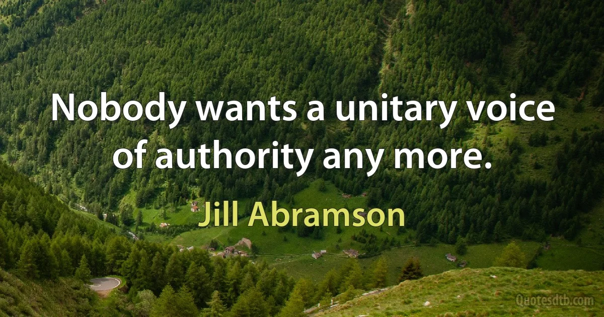 Nobody wants a unitary voice of authority any more. (Jill Abramson)