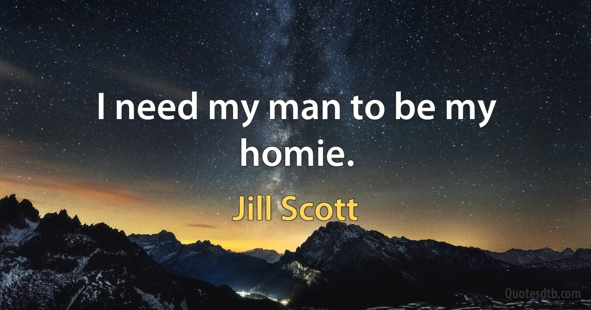 I need my man to be my homie. (Jill Scott)