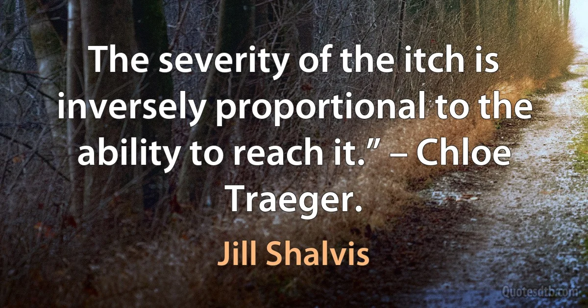 The severity of the itch is inversely proportional to the ability to reach it.” – Chloe Traeger. (Jill Shalvis)