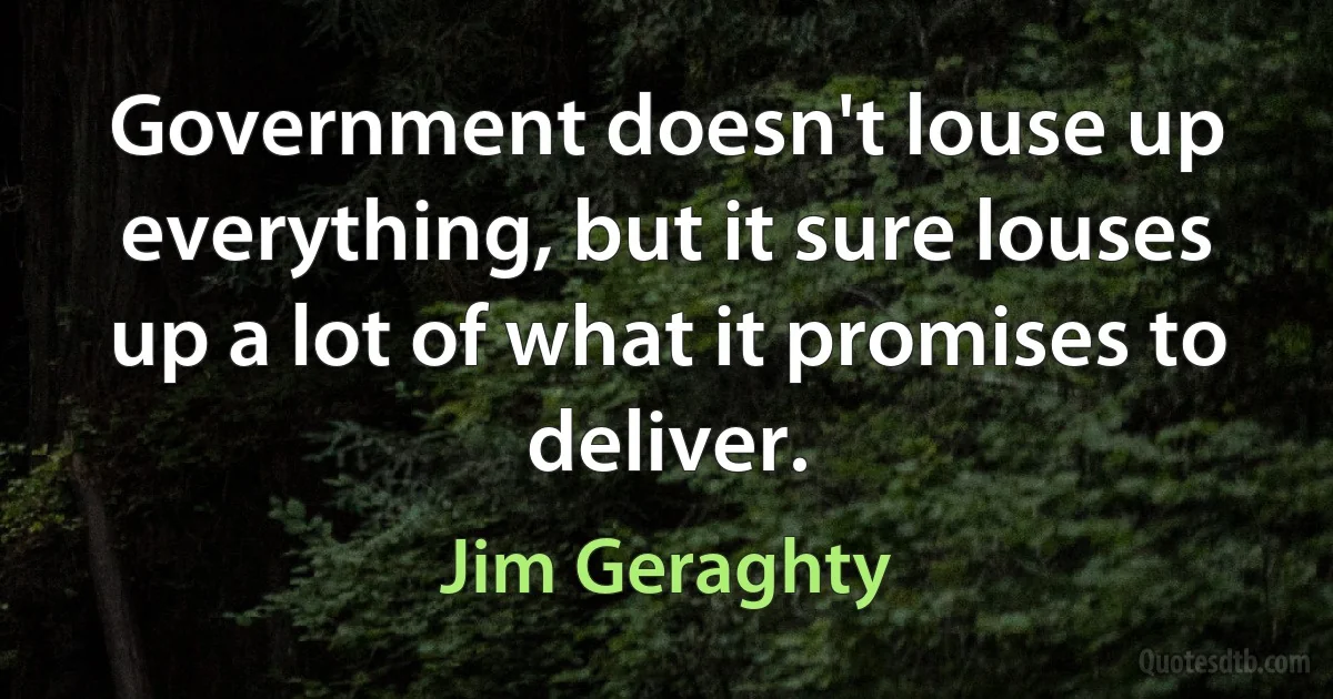 Government doesn't louse up everything, but it sure louses up a lot of what it promises to deliver. (Jim Geraghty)