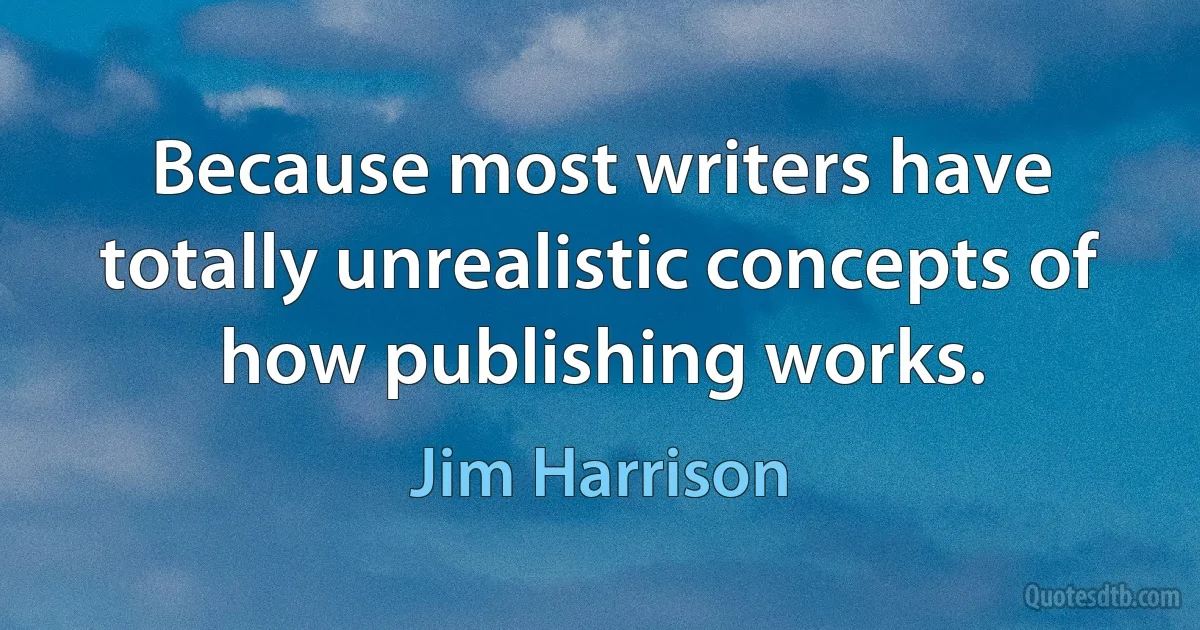 Because most writers have totally unrealistic concepts of how publishing works. (Jim Harrison)