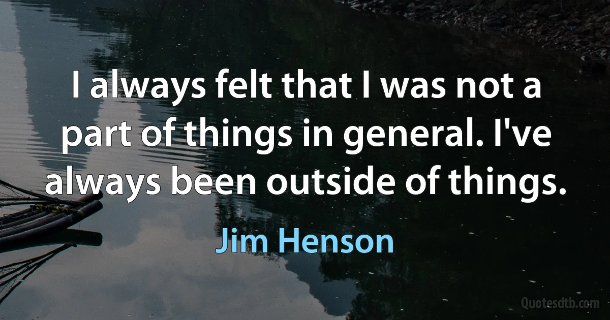 I always felt that I was not a part of things in general. I've always been outside of things. (Jim Henson)