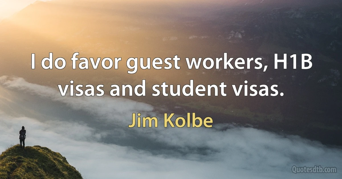 I do favor guest workers, H1B visas and student visas. (Jim Kolbe)