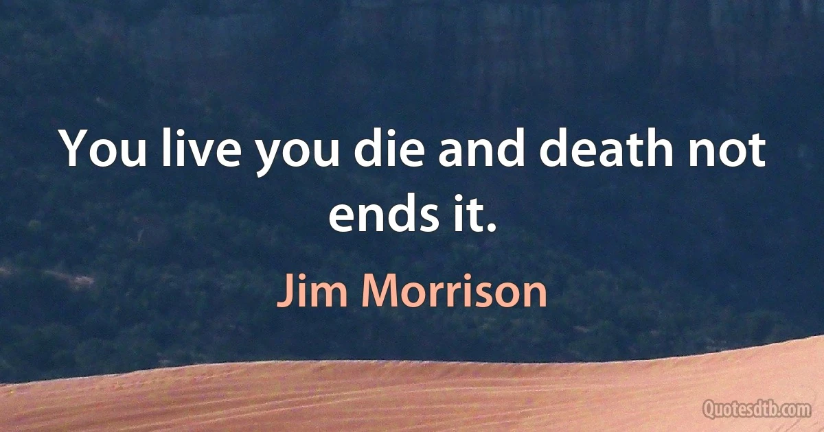 You live you die and death not ends it. (Jim Morrison)